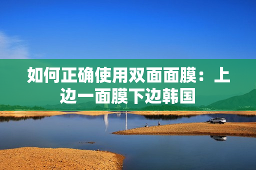 如何正确使用双面面膜：上边一面膜下边韩国