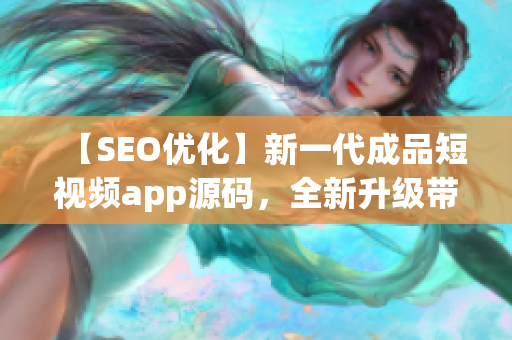 【SEO优化】新一代成品短视频app源码，全新升级带来的优势