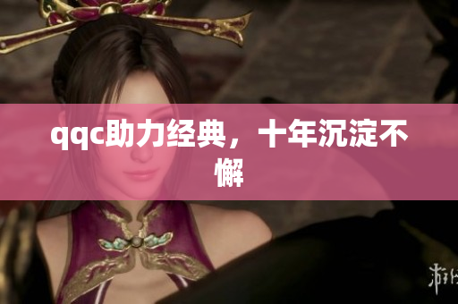 qqc助力经典，十年沉淀不懈
