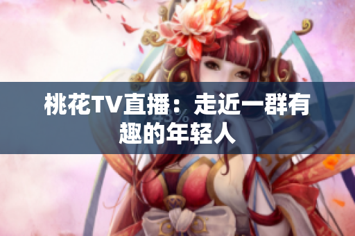 桃花TV直播：走近一群有趣的年轻人