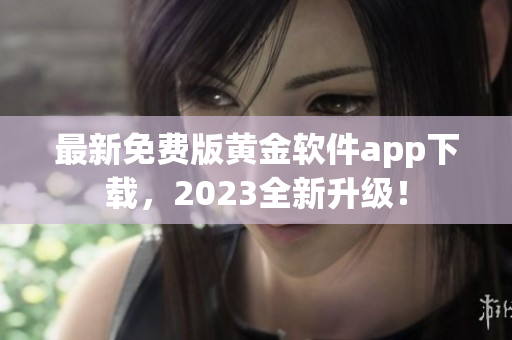 最新免费版黄金软件app下载，2023全新升级！