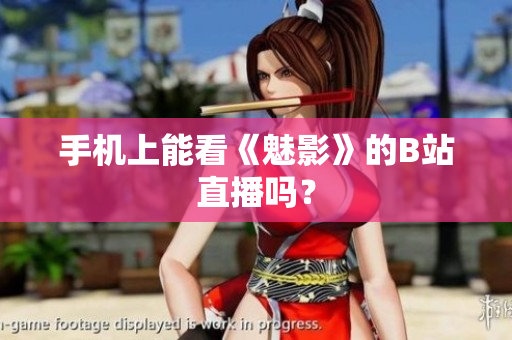 手机上能看《魅影》的B站直播吗？