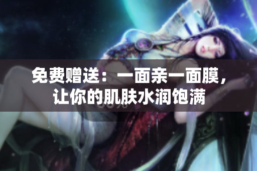 免费赠送：一面亲一面膜，让你的肌肤水润饱满