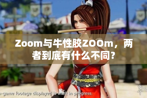 Zoom与牛性胶ZOOm，两者到底有什么不同？