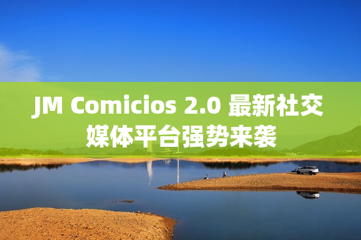 JM Comicios 2.0 最新社交媒体平台强势来袭