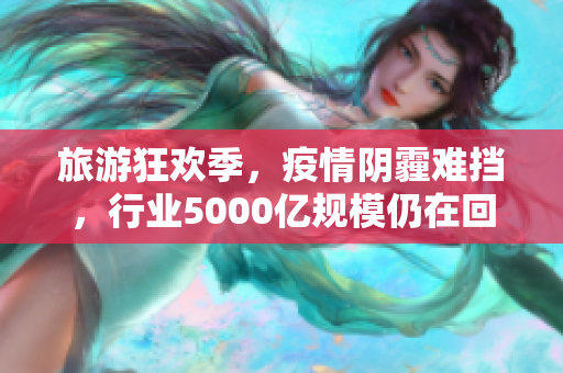 旅游狂欢季，疫情阴霾难挡，行业5000亿规模仍在回升中