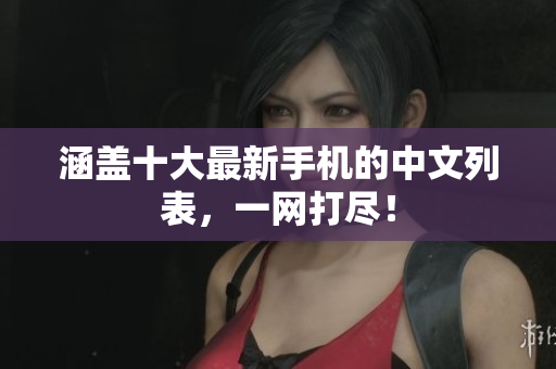 涵盖十大最新手机的中文列表，一网打尽！