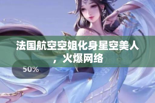 法国航空空姐化身星空美人，火爆网络