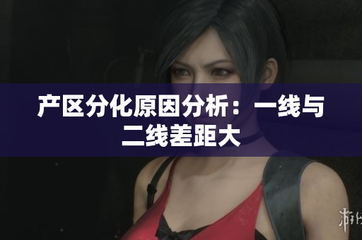 产区分化原因分析：一线与二线差距大
