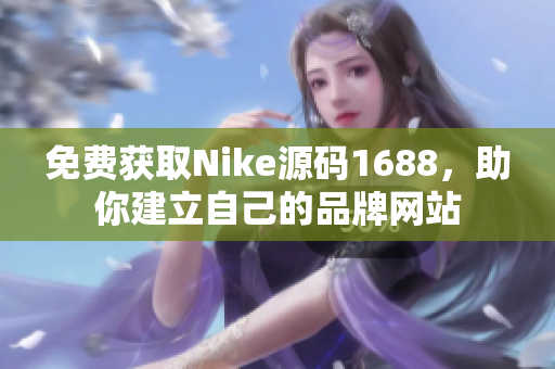 免费获取Nike源码1688，助你建立自己的品牌网站