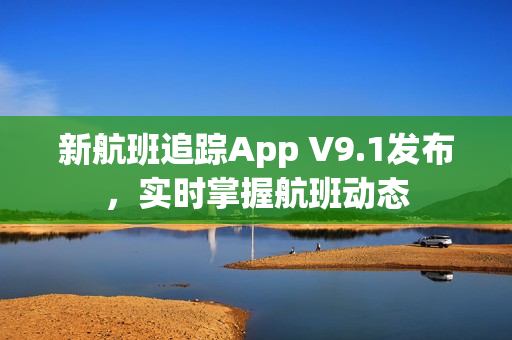 新航班追踪App V9.1发布，实时掌握航班动态