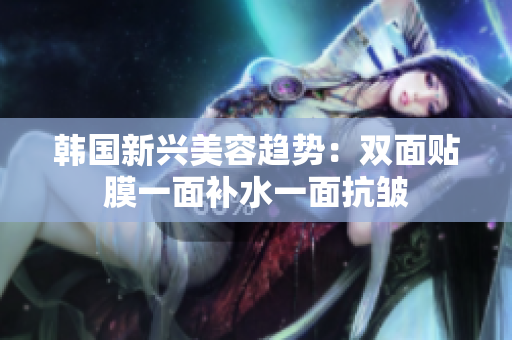 韩国新兴美容趋势：双面贴膜一面补水一面抗皱