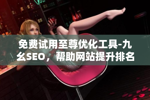免费试用至尊优化工具-九幺SEO，帮助网站提升排名
