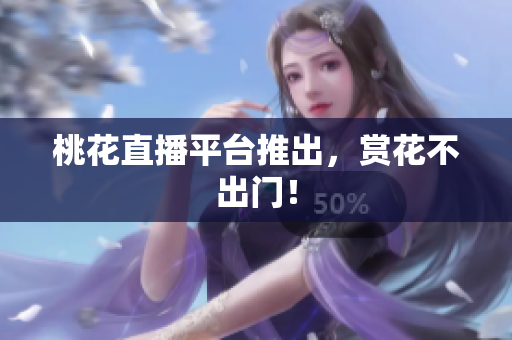 桃花直播平台推出，赏花不出门！