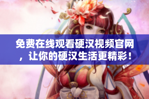 免费在线观看硬汉视频官网，让你的硬汉生活更精彩！