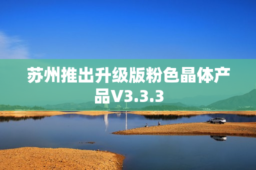 苏州推出升级版粉色晶体产品V3.3.3