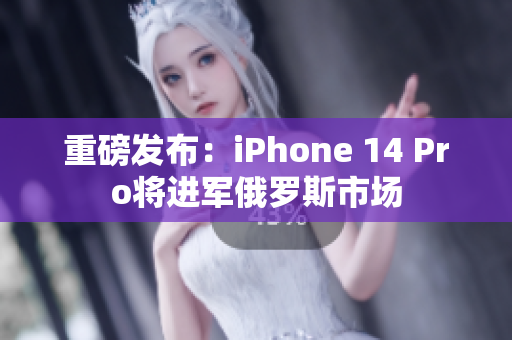 重磅发布：iPhone 14 Pro将进军俄罗斯市场