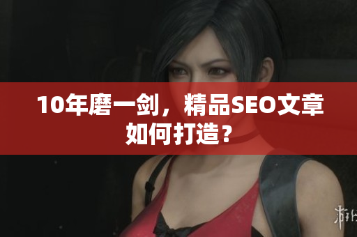 10年磨一剑，精品SEO文章如何打造？