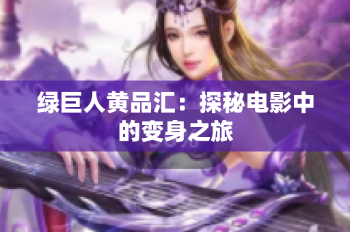 绿巨人黄品汇：探秘电影中的变身之旅