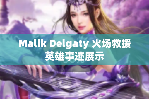 Malik Delgaty 火场救援英雄事迹展示