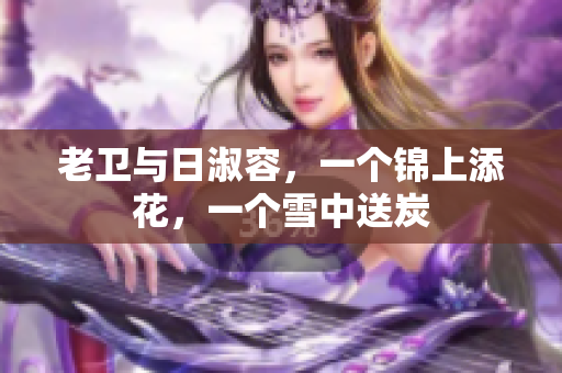 老卫与日淑容，一个锦上添花，一个雪中送炭