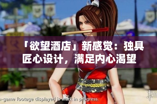 「欲望酒店」新感觉：独具匠心设计，满足内心渴望