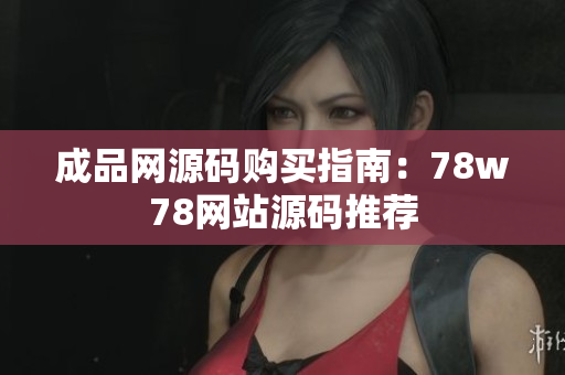 成品网源码购买指南：78w78网站源码推荐