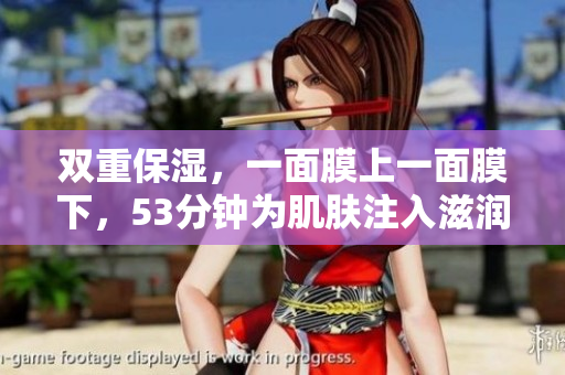 双重保湿，一面膜上一面膜下，53分钟为肌肤注入滋润