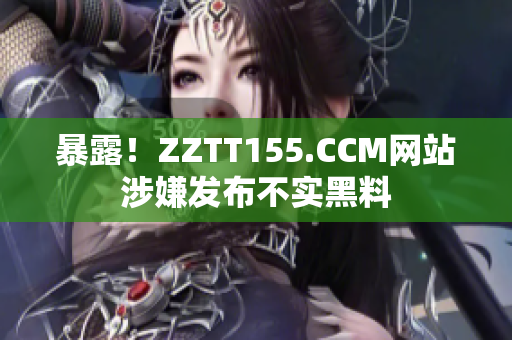 暴露！ZZTT155.CCM网站涉嫌发布不实黑料