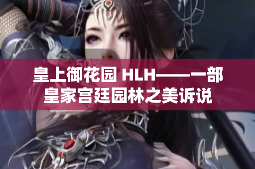 皇上御花园 HLH——一部皇家宫廷园林之美诉说