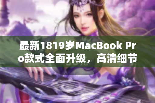 最新1819岁MacBook Pro款式全面升级，高清细节惊艳