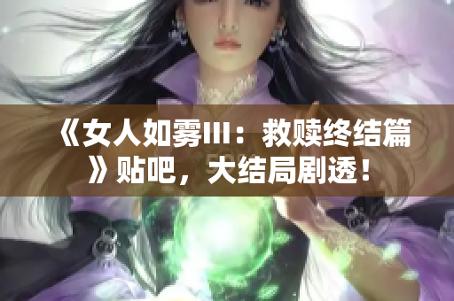 《女人如雾III：救赎终结篇》贴吧，大结局剧透！
