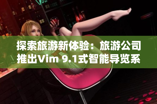 探索旅游新体验：旅游公司推出Vim 9.1式智能导览系统
