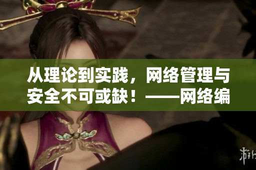 从理论到实践，网络管理与安全不可或缺！——网络编辑创作指南