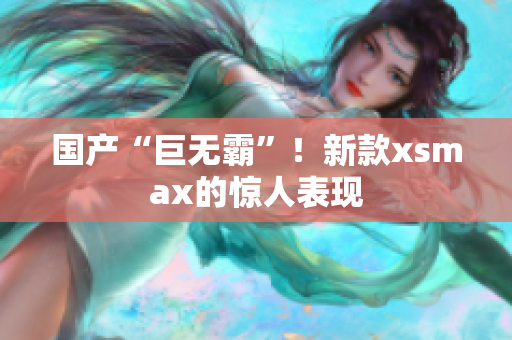 国产“巨无霸”！新款xsmax的惊人表现