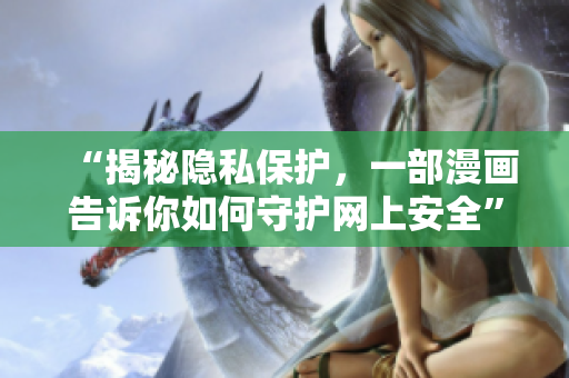 “揭秘隐私保护，一部漫画告诉你如何守护网上安全”