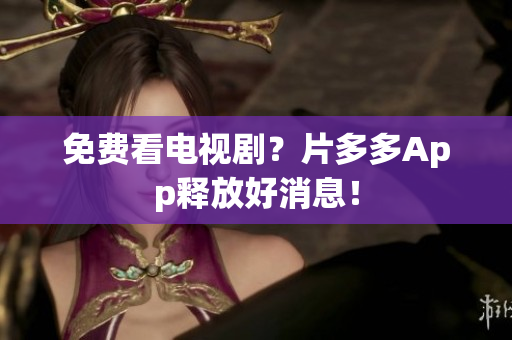 免费看电视剧？片多多App释放好消息！