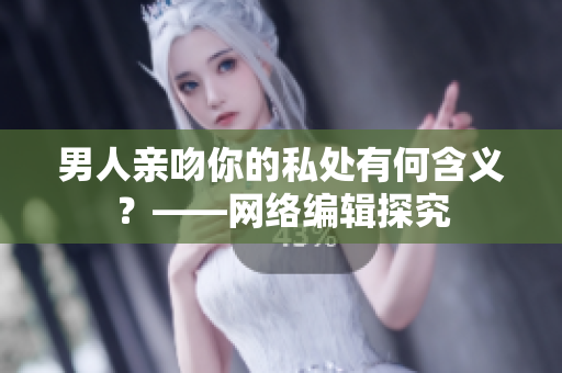 男人亲吻你的私处有何含义？——网络编辑探究