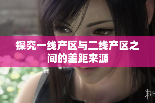 探究一线产区与二线产区之间的差距来源