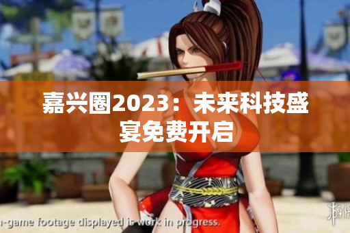 嘉兴圈2023：未来科技盛宴免费开启