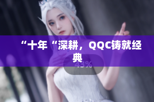 “十年“深耕，QQC铸就经典