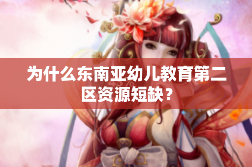 为什么东南亚幼儿教育第二区资源短缺？
