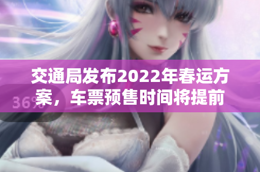 交通局发布2022年春运方案，车票预售时间将提前