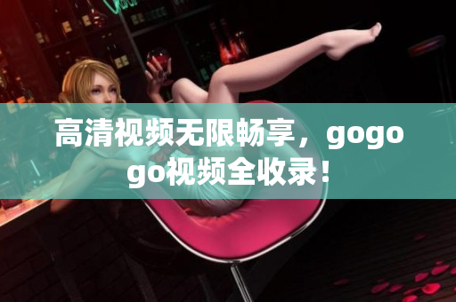 高清视频无限畅享，gogogo视频全收录！