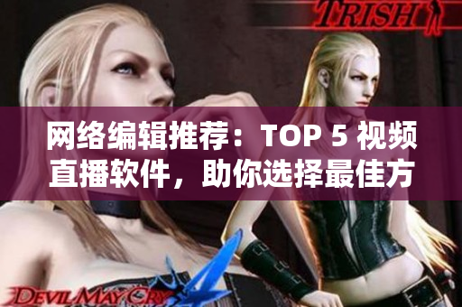 网络编辑推荐：TOP 5 视频直播软件，助你选择最佳方案