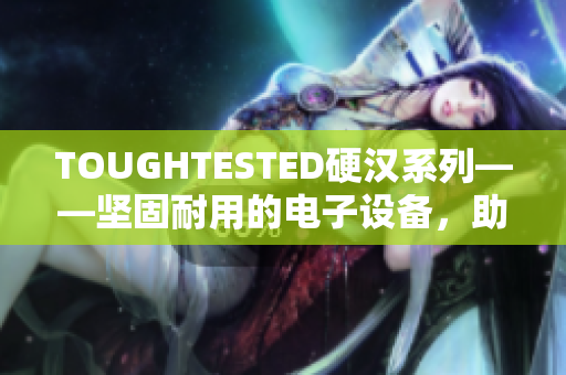 TOUGHTESTED硬汉系列——坚固耐用的电子设备，助您挑战极限！