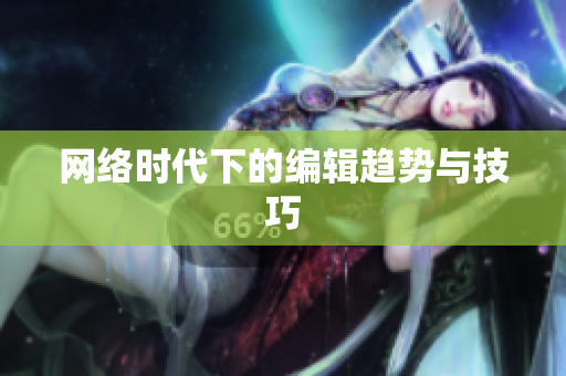 网络时代下的编辑趋势与技巧