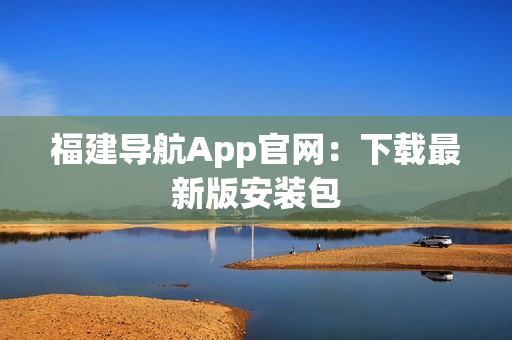 福建导航App官网：下载最新版安装包