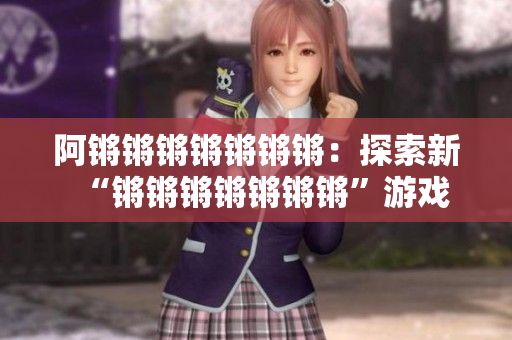 阿锵锵锵锵锵锵锵：探索新“锵锵锵锵锵锵锵”游戏