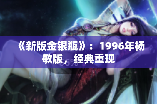 《新版金银瓶》：1996年杨敏版，经典重现